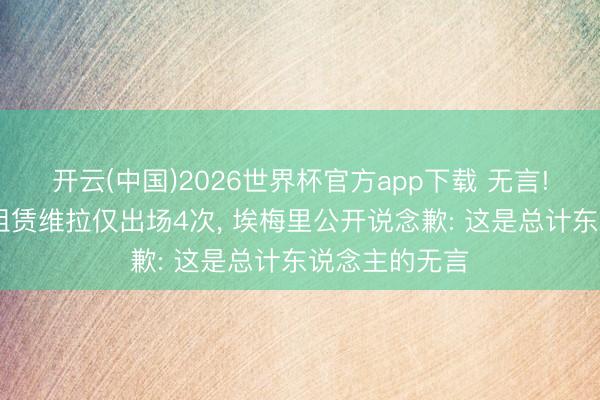 开云(中国)2026世界杯官方app下载 无言! 利物浦天才租赁维拉仅出场4次， 埃梅里公开说念歉: 这是总计东说念主的无言