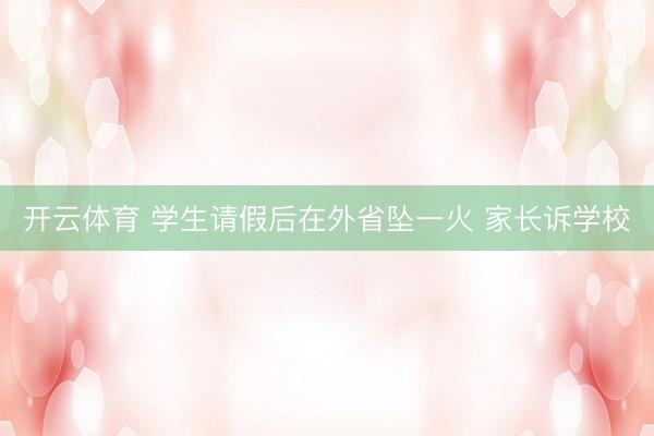 开云体育 学生请假后在外省坠一火 家长诉学校