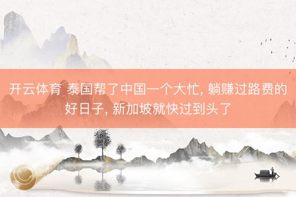 开云体育 泰国帮了中国一个大忙， 躺赚过路费的好日子， 新加坡就快过到头了