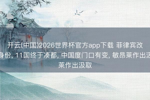 开云(中国)2026世界杯官方app下载 菲律宾改了身份, 11国终于凑都, 中国度门口有变, 敏昂莱作出汲取