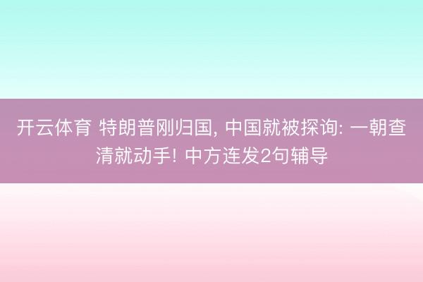 开云体育 特朗普刚归国， 中国就被探询: 一朝查清就动手! 中方连发2句辅导
