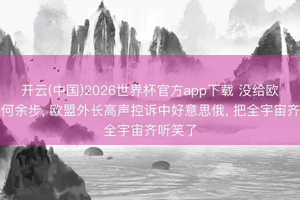 开云(中国)2026世界杯官方app下载 没给欧洲留任何余步， 欧盟外长高声控诉中好意思俄， 把全宇宙齐听笑了