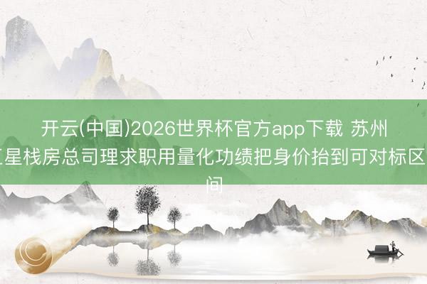 开云(中国)2026世界杯官方app下载 苏州五星栈房总司理求职用量化功绩把身价抬到可对标区间