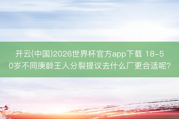 开云(中国)2026世界杯官方app下载 18-50岁不同庚龄王人分裂提议去什么厂更合适呢?