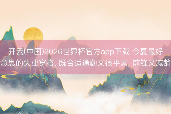 开云(中国)2026世界杯官方app下载 今夏最好意思的失业穿搭， 既合适通勤又很平素， 前锋又减龄