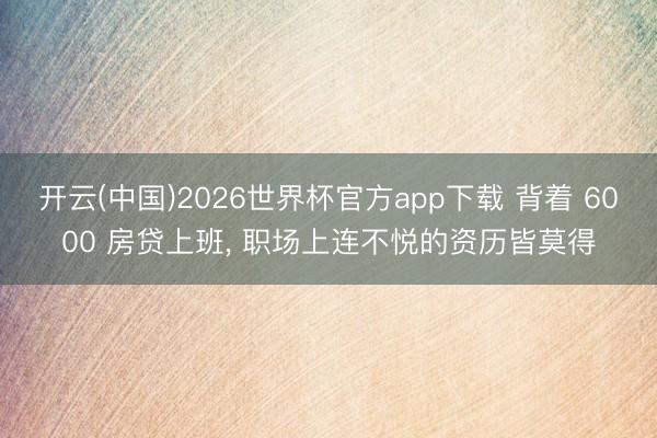 开云(中国)2026世界杯官方app下载 背着 6000 房贷上班, 职场上连不悦的资历皆莫得