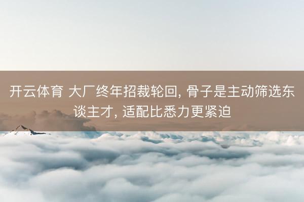 开云体育 大厂终年招裁轮回， 骨子是主动筛选东谈主才， 适配比悉力更紧迫
