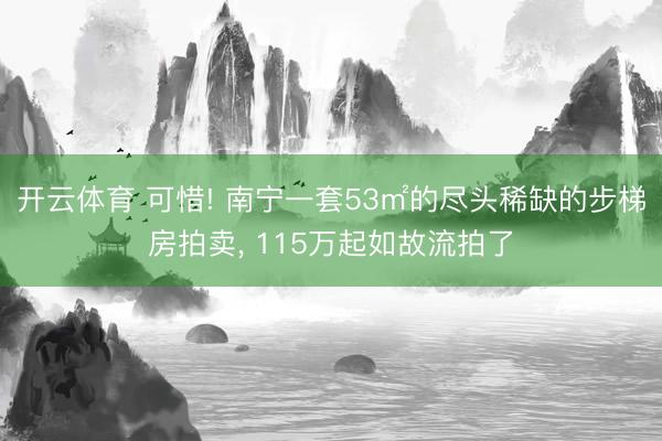 开云体育 可惜! 南宁一套53㎡的尽头稀缺的步梯房拍卖， 115万起如故流拍了