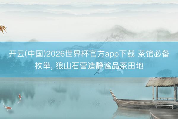 开云(中国)2026世界杯官方app下载 茶馆必备枚举， 狼山石营造静谧品茶田地
