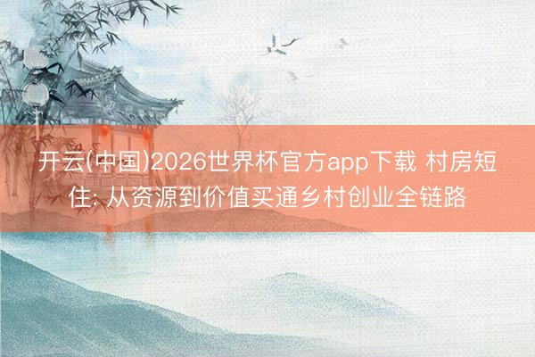 开云(中国)2026世界杯官方app下载 村房短住: 从资源到价值买通乡村创业全链路