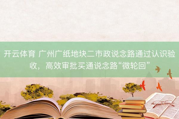 开云体育 广州广纸地块二市政说念路通过认识验收，高效审批买通说念路“微轮回”