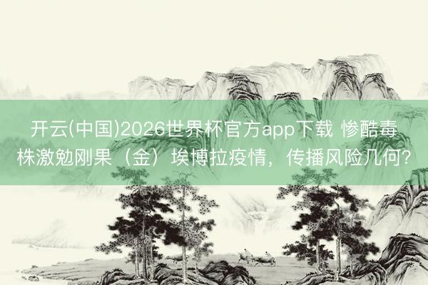 开云(中国)2026世界杯官方app下载 惨酷毒株激勉刚果（金）埃博拉疫情，传播风险几何？