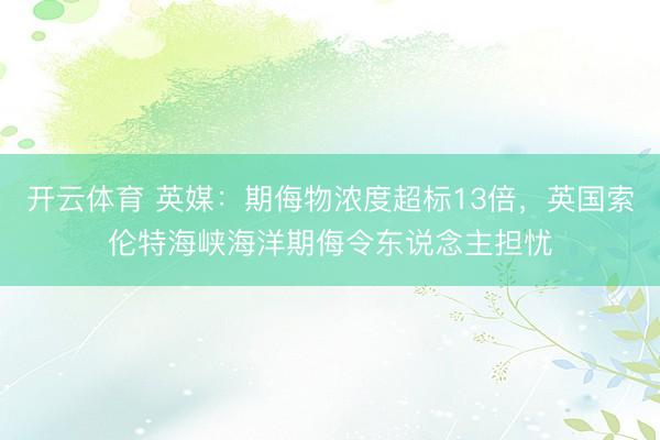 开云体育 英媒:期侮物浓度超标13倍,英国索伦特海峡海洋期侮令东说念主担忧