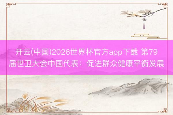 开云(中国)2026世界杯官方app下载 第79届世卫大会中国代表：促进群众健康平衡发展
