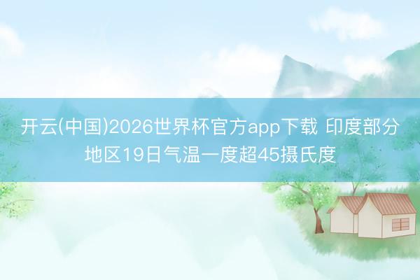 开云(中国)2026世界杯官方app下载 印度部分地区19日气温一度超45摄氏度