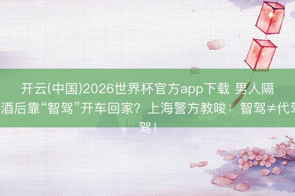 开云(中国)2026世界杯官方app下载 男人隔夜酒后靠“智驾”开车回家？上海警方教唆：智驾≠代驾！
