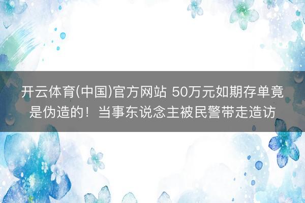 开云体育(中国)官方网站 50万元如期存单竟是伪造的！当事东说念主被民警带走造访