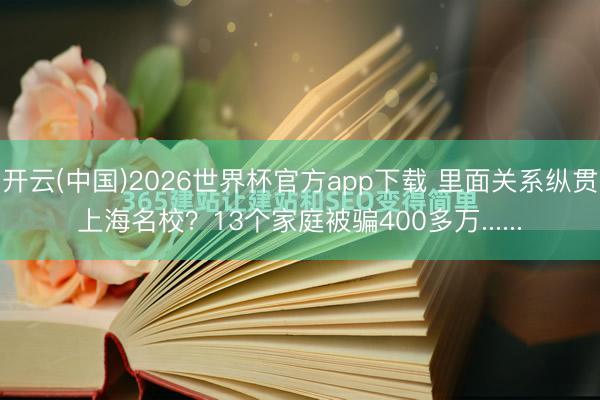 开云(中国)2026世界杯官方app下载 里面关系纵贯上海名校?13个家庭被骗400多万......