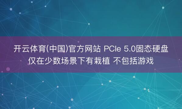 开云体育(中国)官方网站 PCIe 5.0固态硬盘仅在少数场景下有栽植 不包括游戏