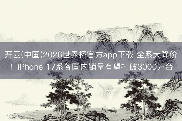 开云(中国)2026世界杯官方app下载 全系大降价！iPhone 17系各国内销量有望打破3000万台