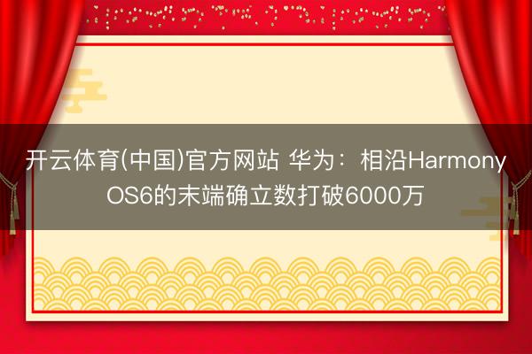 开云体育(中国)官方网站 华为：相沿HarmonyOS6的末端确立数打破6000万