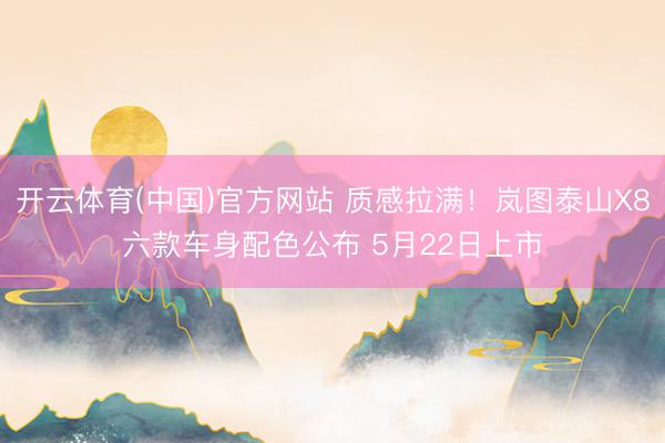 开云体育(中国)官方网站 质感拉满！岚图泰山X8六款车身配色公布 5月22日上市