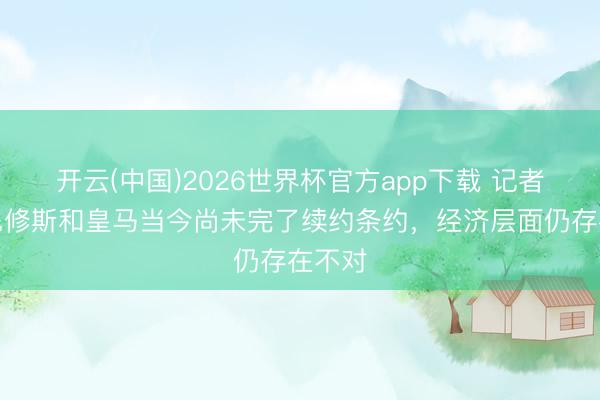 开云(中国)2026世界杯官方app下载 记者：维尼修斯和皇马当今尚未完了续约条约，经济层面仍存在不对