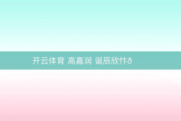 开云体育 高嘉润 诞辰欣忭🎂