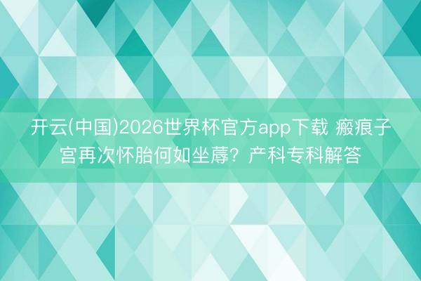 开云(中国)2026世界杯官方app下载 瘢痕子宫再次怀胎何