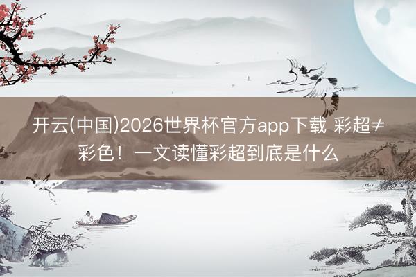 开云(中国)2026世界杯官方app下载 彩超≠彩色！一文读