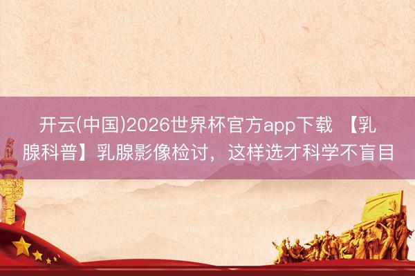 开云(中国)2026世界杯官方app下载 【乳腺科普】乳腺影像检讨，这样选才科学不盲目