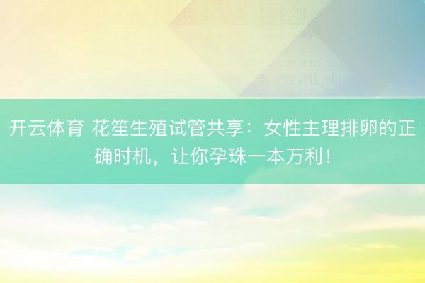 开云体育 花笙生殖试管共享：女性主理排卵的正确时机，让你孕珠一本万利！