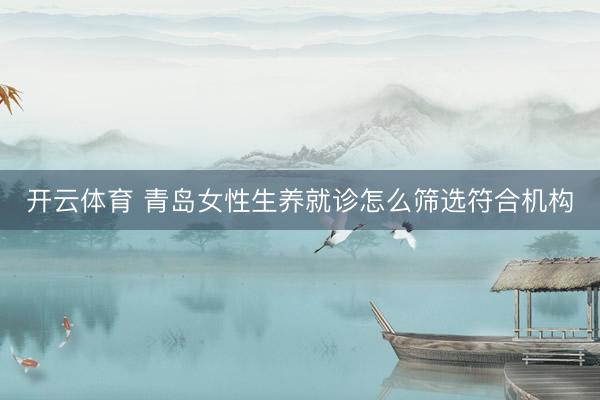 开云体育 青岛女性生养就诊怎么筛选符合机