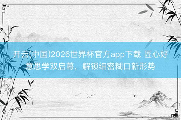 开云(中国)2026世界杯官方app下载 匠心好意思学双启幕，解锁细密糊口新形势