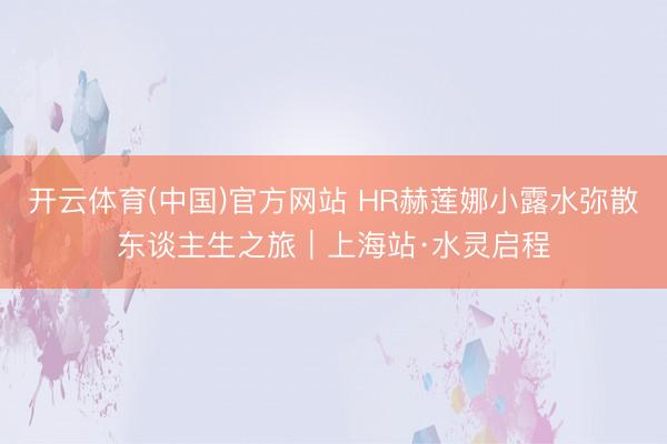 开云体育(中国)官方网站 HR赫莲娜小露水弥散东谈主生之旅｜上海站·水灵启程