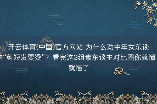 开云体育(中国)官方网站 为什么劝中年女东谈主“剪短发要烫”？看完这3组素东谈主对比图你就懂了