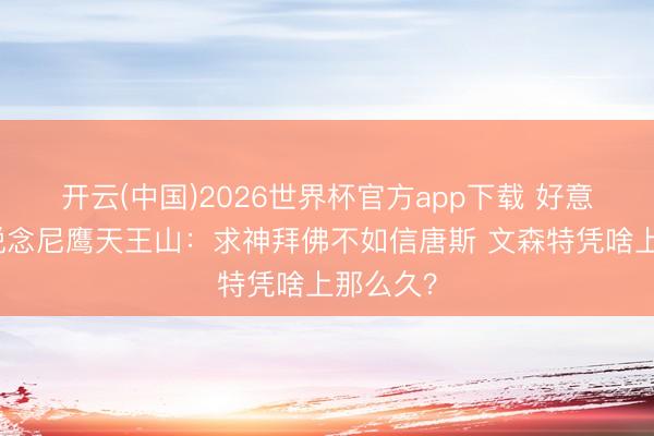 开云(中国)2026世界杯官方app下载 好意思网友说念尼鹰天王山：求神拜佛不如信唐斯 文森特凭啥上那么久？