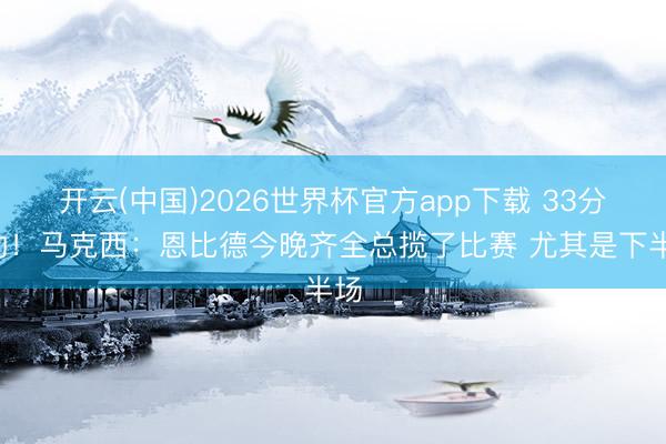 开云(中国)2026世界杯官方app下载 33分8助！马克西：恩比德今晚齐全总揽了比赛 尤其是下半场