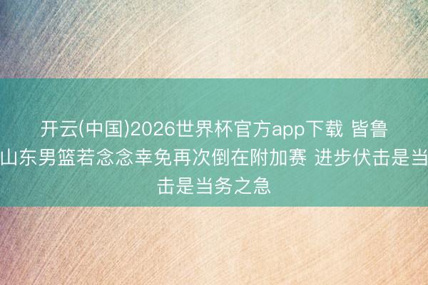 开云(中国)2026世界杯官方app下载 皆鲁晚报：山东男篮