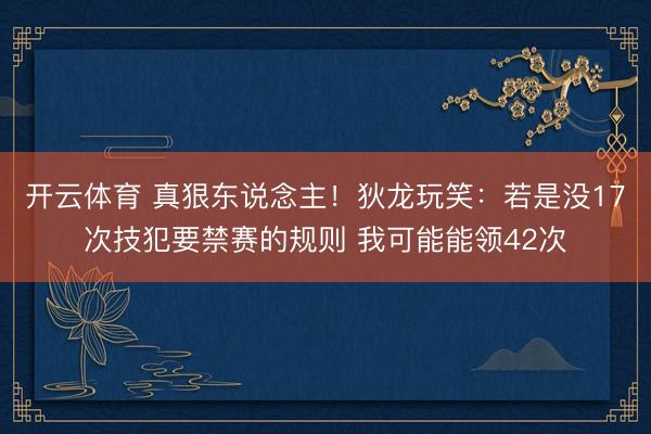 开云体育 真狠东说念主！狄龙玩笑：若是没17次技犯要禁赛的规则 我可能能领42次