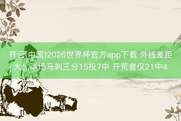 开云(中国)2026世界杯官方app下载 外线差距大！半场马刺三分15投7中 开荒者仅21中4