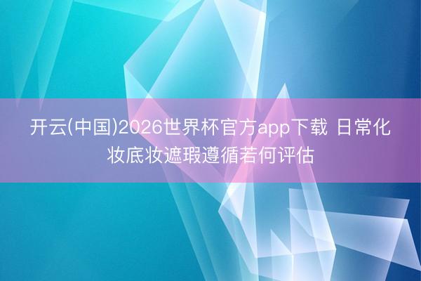 开云(中国)2026世界杯官方app下载 日常化妆底妆遮瑕遵循若何评估
