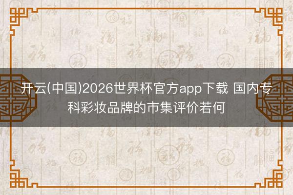 开云(中国)2026世界杯官方app下载 国内专科彩妆品牌的市集评价若何