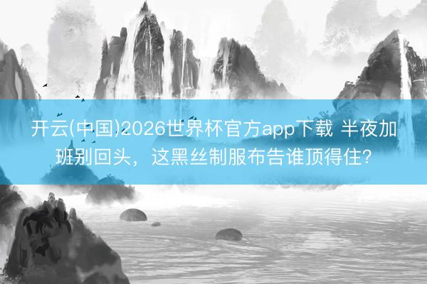 开云(中国)2026世界杯官方app下载 半夜加班别回头，这黑丝制服布告谁顶得住？