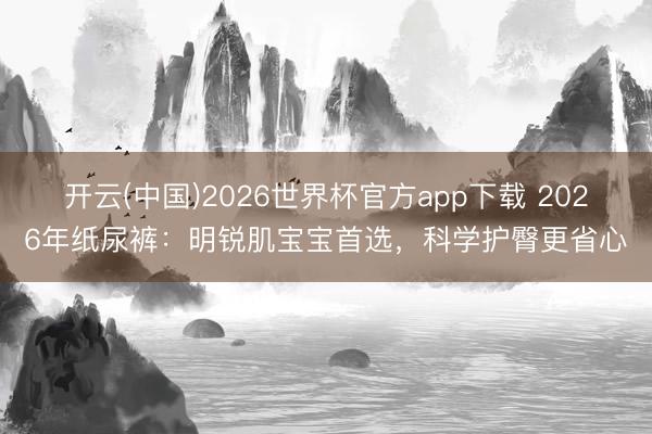 开云(中国)2026世界杯官方app下载 2026年纸尿裤：明锐肌宝宝首选，科学护臀更省心