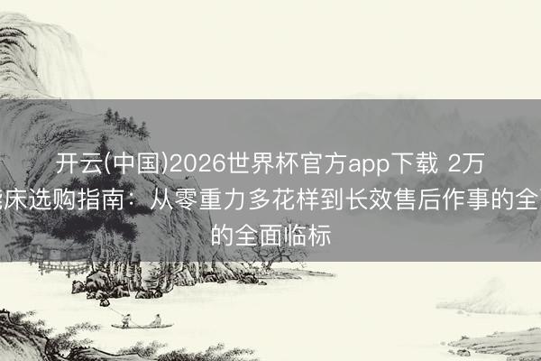 开云(中国)2026世界杯官方app下载 2万级智能床选购指南：从零重力多花样到长效售后作事的全面临标