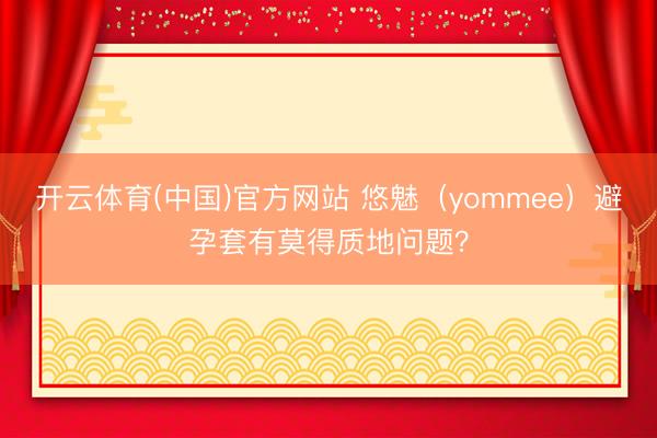 开云体育(中国)官方网站 悠魅（yommee）避孕套有莫得质地问题？
