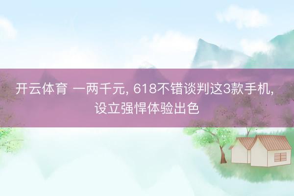 开云体育 一两千元， 618不错谈判这3款手机， 设立强悍体验出色