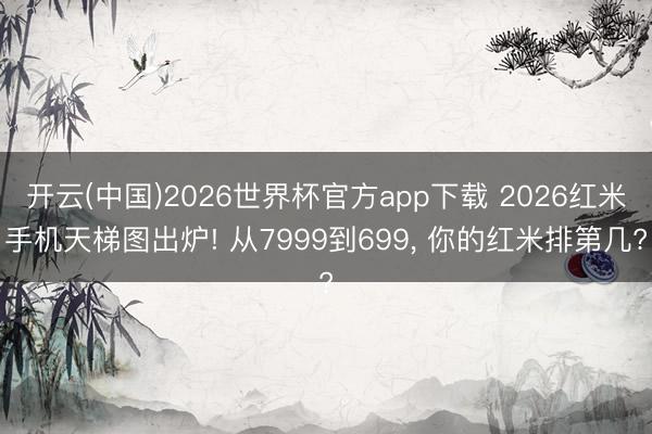 开云(中国)2026世界杯官方app下载 2026红米手机天梯图出炉! 从7999到699， 你的红米排第几?