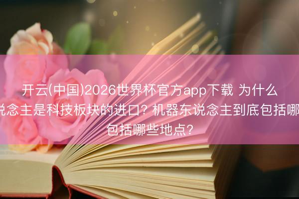 开云(中国)2026世界杯官方app下载 为什么机器东说念主是科技板块的进口? 机器东说念主到底包括哪些地点?